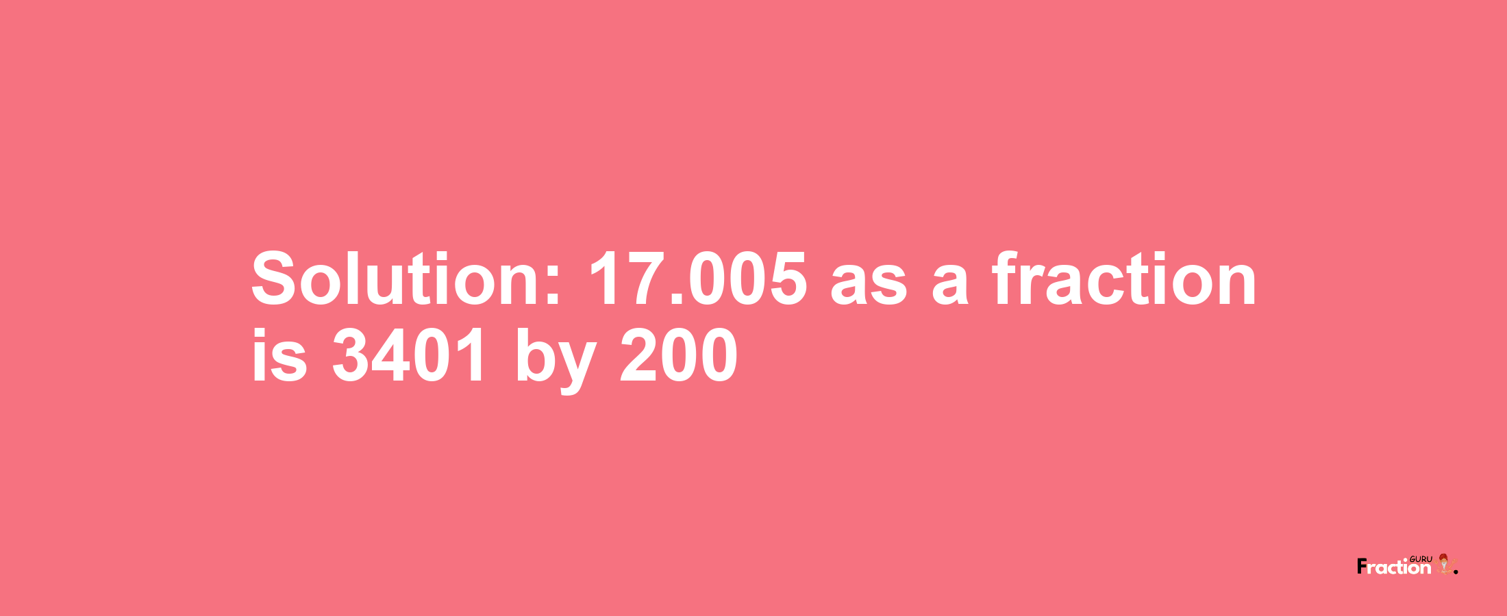 Solution:17.005 as a fraction is 3401/200